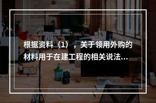 根据资料（1），关于领用外购的材料用于在建工程的相关说法中，