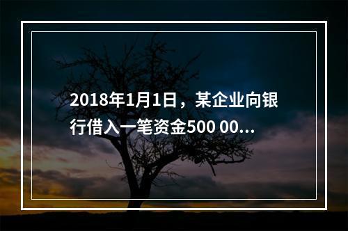 2018年1月1日，某企业向银行借入一笔资金500 000元