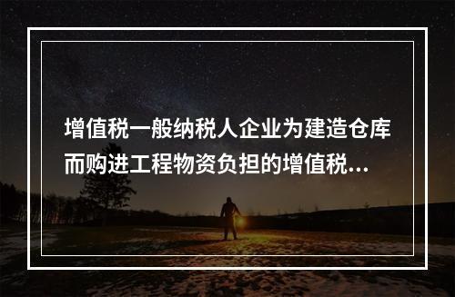 增值税一般纳税人企业为建造仓库而购进工程物资负担的增值税税额