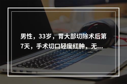 男性，33岁，胃大部切除术后第7天，手术切口轻度红肿，无脓性