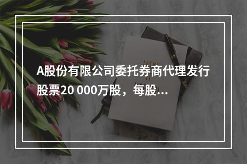 A股份有限公司委托券商代理发行股票20 000万股，每股面值