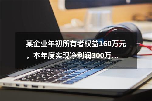 某企业年初所有者权益160万元，本年度实现净利润300万元，