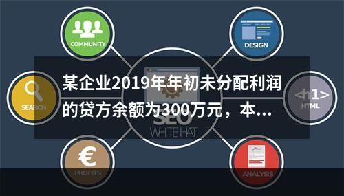 某企业2019年年初未分配利润的贷方余额为300万元，本年度