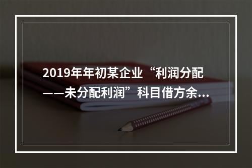 2019年年初某企业“利润分配——未分配利润”科目借方余额2