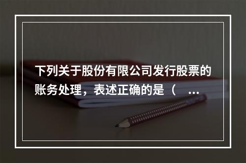 下列关于股份有限公司发行股票的账务处理，表述正确的是（　）。