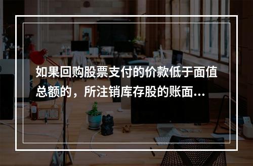 如果回购股票支付的价款低于面值总额的，所注销库存股的账面余额