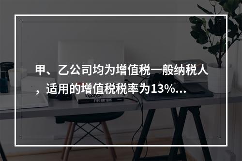 甲、乙公司均为增值税一般纳税人，适用的增值税税率为13%，甲