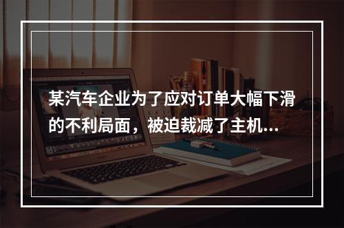 某汽车企业为了应对订单大幅下滑的不利局面，被迫裁减了主机厂