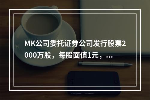 MK公司委托证券公司发行股票2000万股，每股面值1元，每股