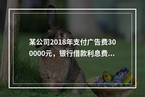 某公司2018年支付广告费300000元，银行借款利息费用2