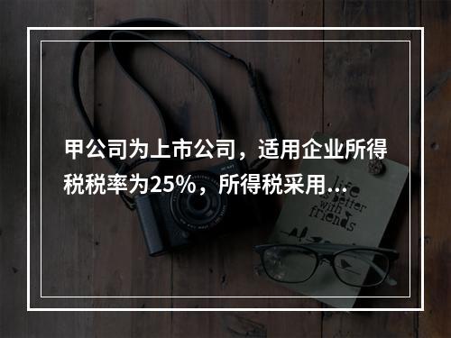 甲公司为上市公司，适用企业所得税税率为25％，所得税采用资产