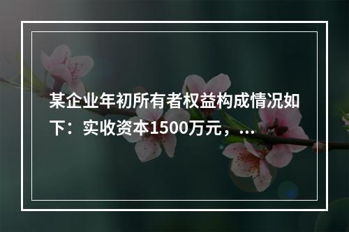 某企业年初所有者权益构成情况如下：实收资本1500万元，资本