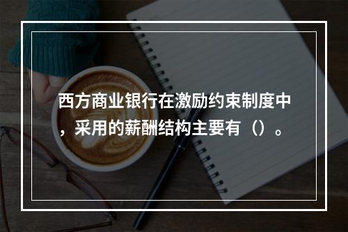 西方商业银行在激励约束制度中，采用的薪酬结构主要有（）。