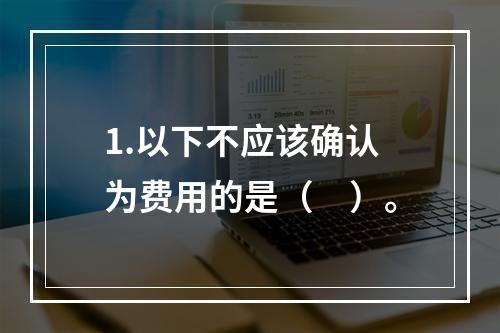 1.以下不应该确认为费用的是（　）。