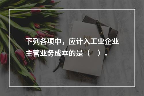 下列各项中，应计入工业企业主营业务成本的是（　）。