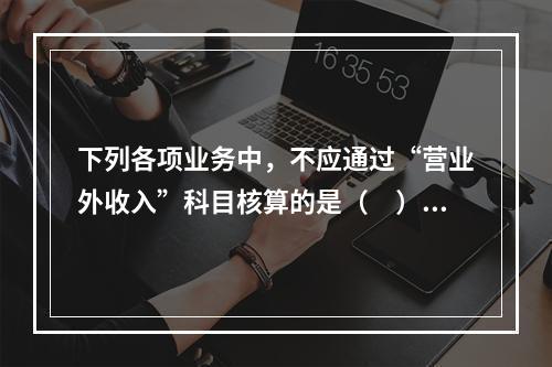 下列各项业务中，不应通过“营业外收入”科目核算的是（　）。