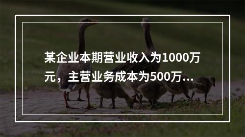 某企业本期营业收入为1000万元，主营业务成本为500万元，