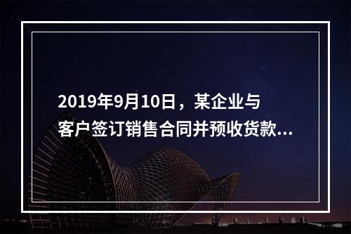 2019年9月10日，某企业与客户签订销售合同并预收货款55