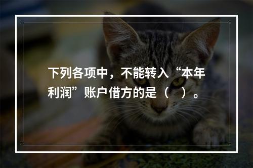 下列各项中，不能转入“本年利润”账户借方的是（　）。