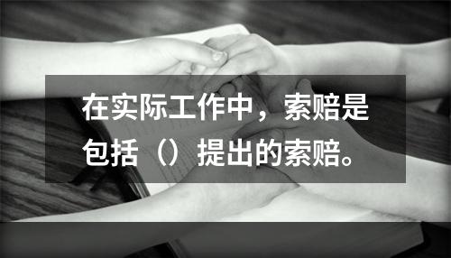 在实际工作中，索赔是包括（）提出的索赔。