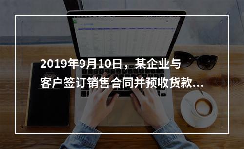 2019年9月10日，某企业与客户签订销售合同并预收货款55