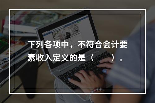 下列各项中，不符合会计要素收入定义的是（　　）。