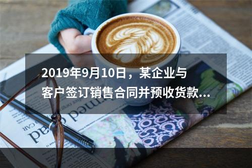 2019年9月10日，某企业与客户签订销售合同并预收货款55