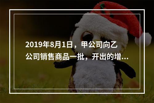 2019年8月1日，甲公司向乙公司销售商品一批，开出的增值税