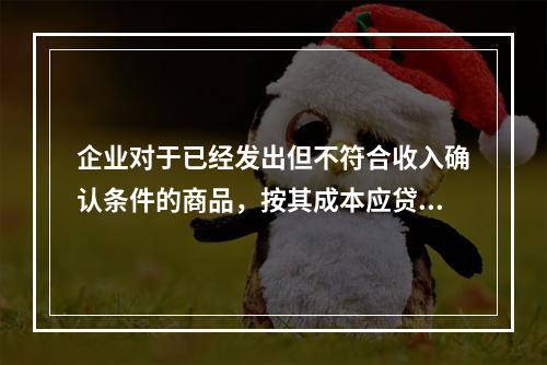 企业对于已经发出但不符合收入确认条件的商品，按其成本应贷记的