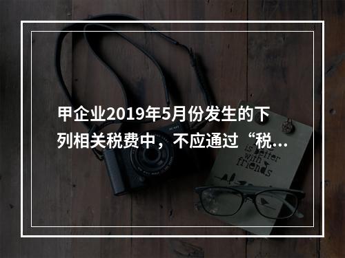 甲企业2019年5月份发生的下列相关税费中，不应通过“税金及