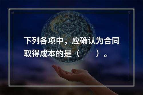 下列各项中，应确认为合同取得成本的是（　　）。