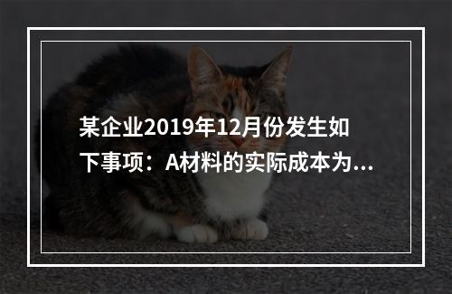 某企业2019年12月份发生如下事项：A材料的实际成本为20