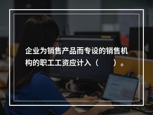 企业为销售产品而专设的销售机构的职工工资应计入（　　）。