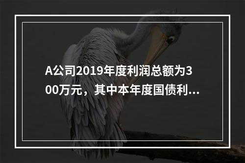 A公司2019年度利润总额为300万元，其中本年度国债利息收