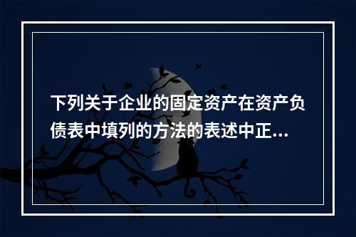 下列关于企业的固定资产在资产负债表中填列的方法的表述中正确的