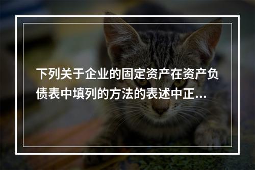 下列关于企业的固定资产在资产负债表中填列的方法的表述中正确的