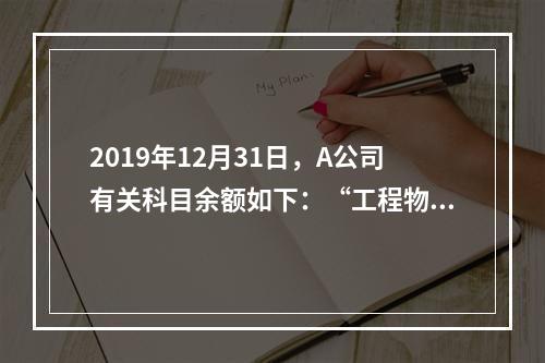 2019年12月31日，A公司有关科目余额如下：“工程物资”