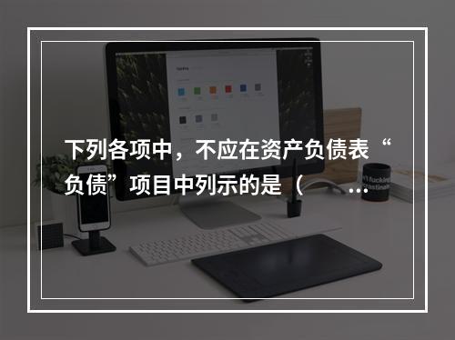 下列各项中，不应在资产负债表“负债”项目中列示的是（　　）。