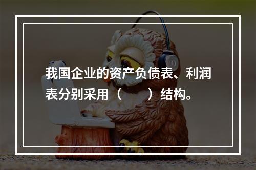 我国企业的资产负债表、利润表分别采用（　　）结构。