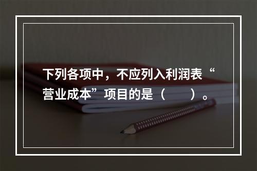 下列各项中，不应列入利润表“营业成本”项目的是（　　）。