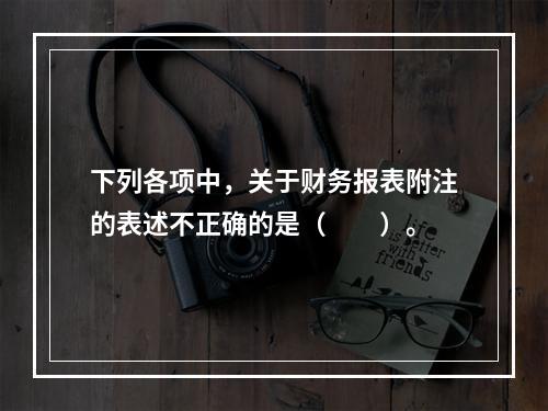 下列各项中，关于财务报表附注的表述不正确的是（　　）。