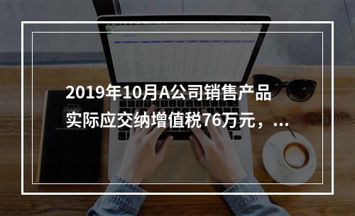 2019年10月A公司销售产品实际应交纳增值税76万元，消费