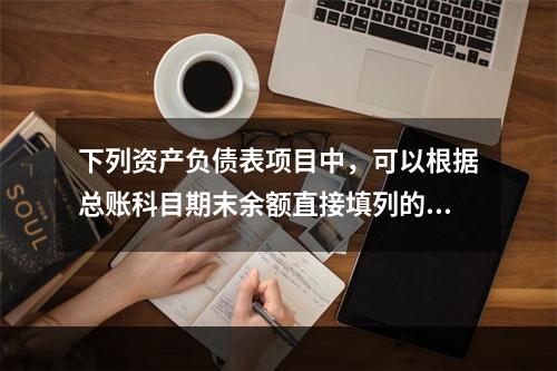 下列资产负债表项目中，可以根据总账科目期末余额直接填列的是（