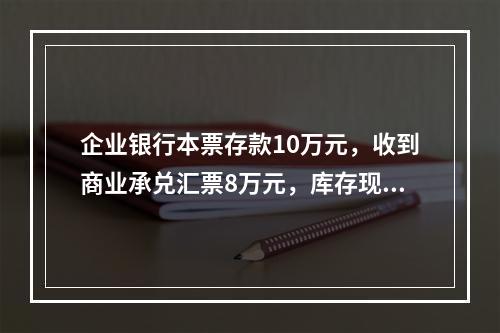 企业银行本票存款10万元，收到商业承兑汇票8万元，库存现金1