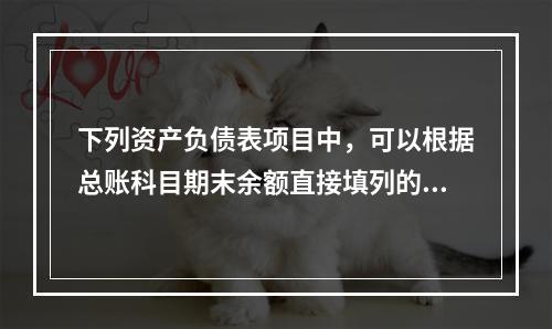 下列资产负债表项目中，可以根据总账科目期末余额直接填列的是（