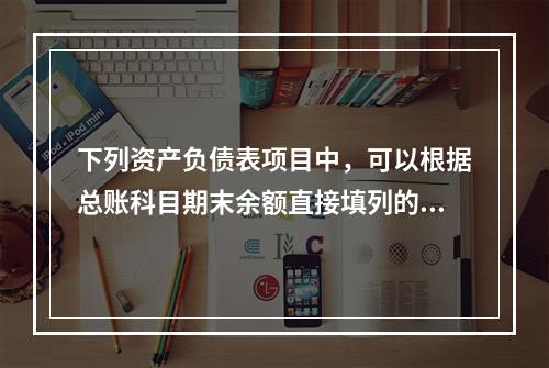 下列资产负债表项目中，可以根据总账科目期末余额直接填列的是（