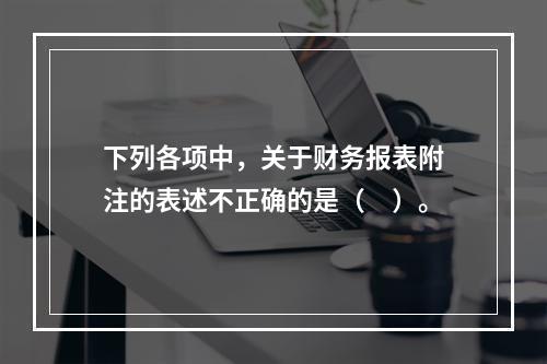 下列各项中，关于财务报表附注的表述不正确的是（　）。