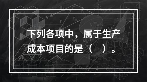 下列各项中，属于生产成本项目的是（　）。