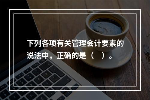 下列各项有关管理会计要素的说法中，正确的是（　）。