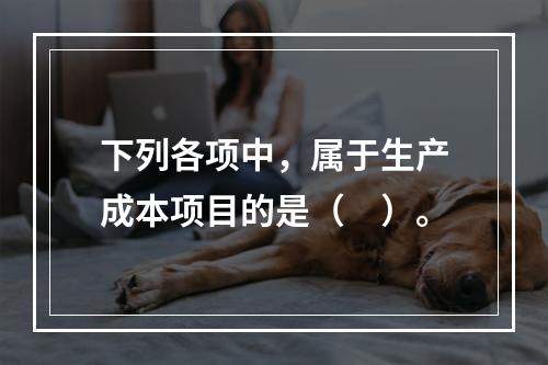 下列各项中，属于生产成本项目的是（　）。